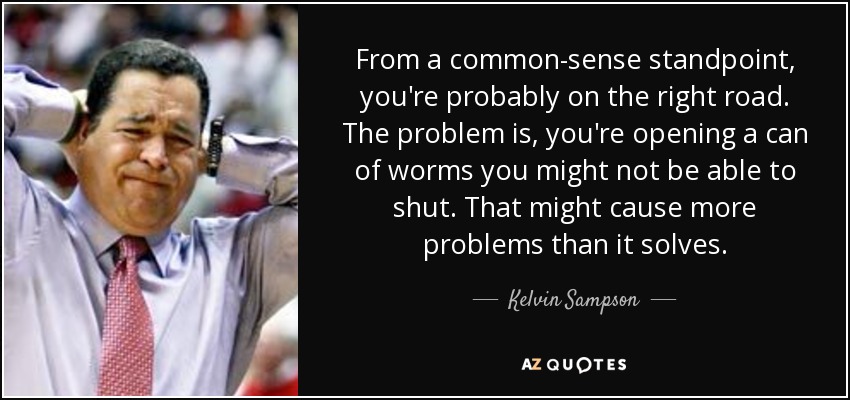 From a common-sense standpoint, you're probably on the right road. The problem is, you're opening a can of worms you might not be able to shut. That might cause more problems than it solves. - Kelvin Sampson