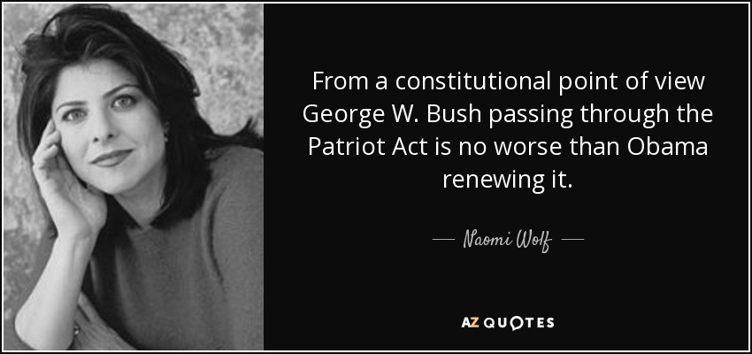 From a constitutional point of view George W. Bush passing through the Patriot Act is no worse than Obama renewing it. - Naomi Wolf