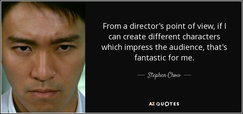 From a director's point of view, if I can create different characters which impress the audience, that's fantastic for me. - Stephen Chow
