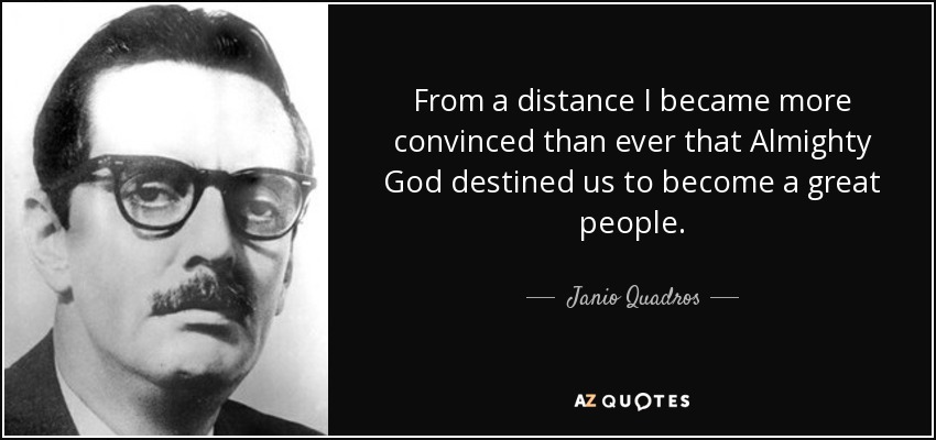 From a distance I became more convinced than ever that Almighty God destined us to become a great people. - Janio Quadros