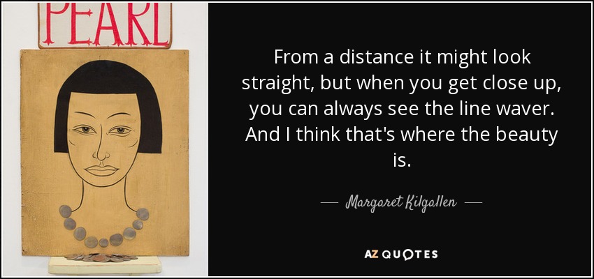 From a distance it might look straight, but when you get close up, you can always see the line waver. And I think that's where the beauty is. - Margaret Kilgallen