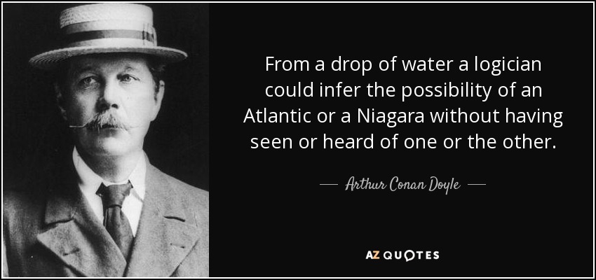 From a drop of water a logician could infer the possibility of an Atlantic or a Niagara without having seen or heard of one or the other. - Arthur Conan Doyle