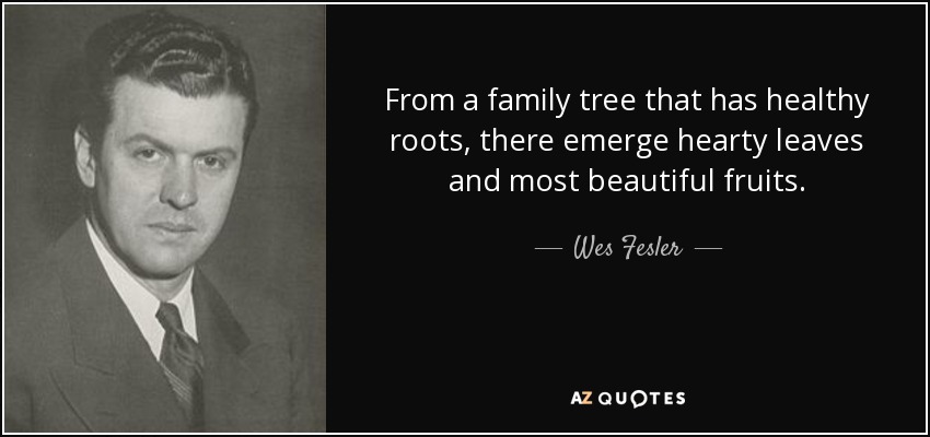From a family tree that has healthy roots, there emerge hearty leaves and most beautiful fruits. - Wes Fesler