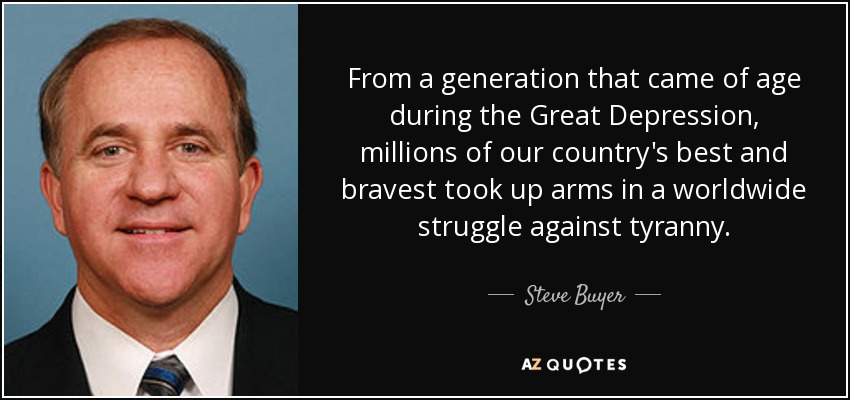 From a generation that came of age during the Great Depression, millions of our country's best and bravest took up arms in a worldwide struggle against tyranny. - Steve Buyer