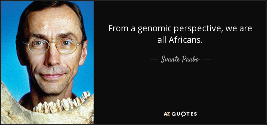 From a genomic perspective, we are all Africans. - Svante Paabo