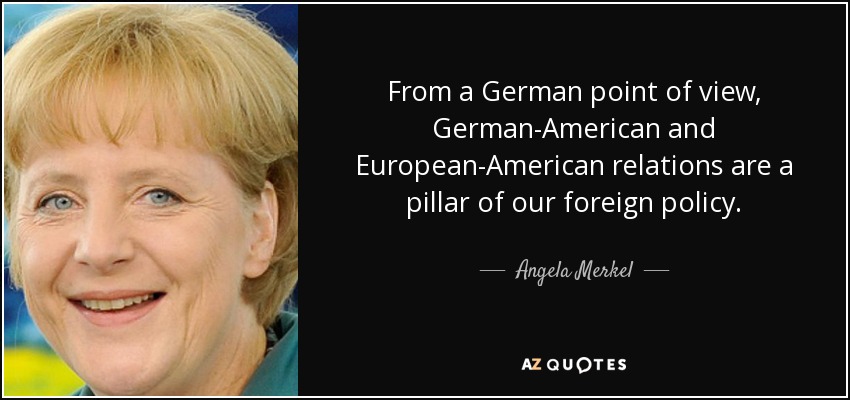 From a German point of view, German-American and European-American relations are a pillar of our foreign policy. - Angela Merkel