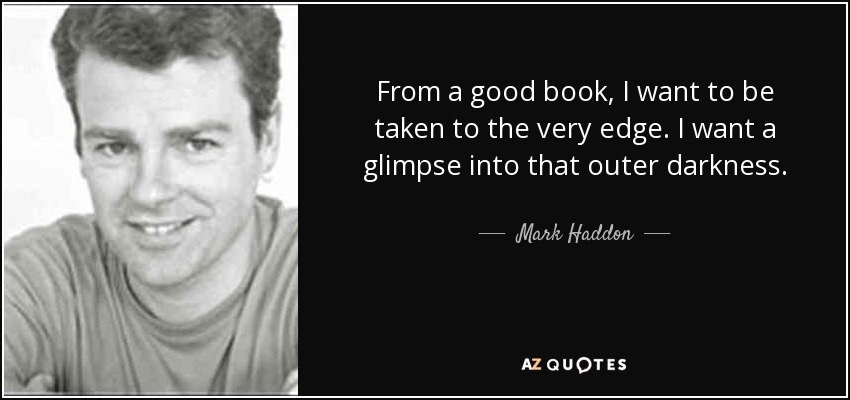 From a good book, I want to be taken to the very edge. I want a glimpse into that outer darkness. - Mark Haddon