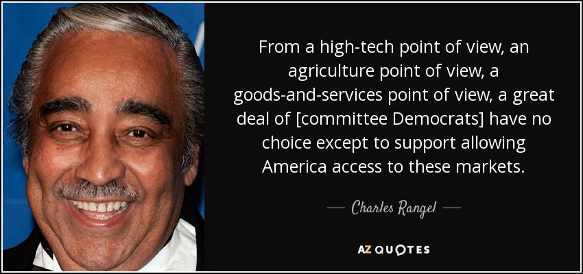 From a high-tech point of view, an agriculture point of view, a goods-and-services point of view, a great deal of [committee Democrats] have no choice except to support allowing America access to these markets. - Charles Rangel