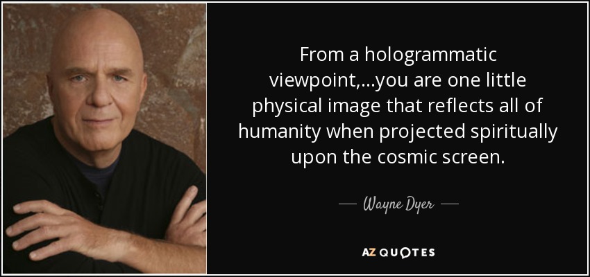 From a hologrammatic viewpoint, ...you are one little physical image that reflects all of humanity when projected spiritually upon the cosmic screen. - Wayne Dyer