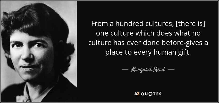 From a hundred cultures, [there is] one culture which does what no culture has ever done before-gives a place to every human gift. - Margaret Mead