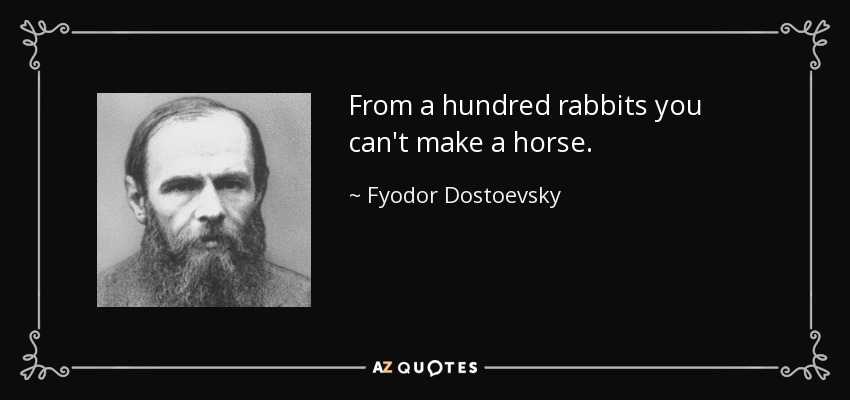 From a hundred rabbits you can't make a horse. - Fyodor Dostoevsky