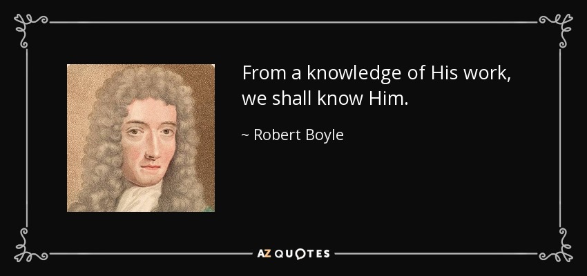 From a knowledge of His work, we shall know Him. - Robert Boyle