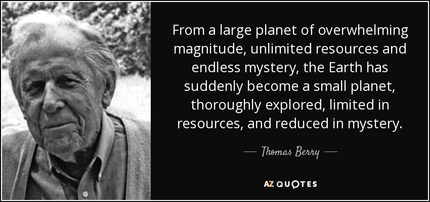 From a large planet of overwhelming magnitude, unlimited resources and endless mystery, the Earth has suddenly become a small planet, thoroughly explored, limited in resources, and reduced in mystery. - Thomas Berry