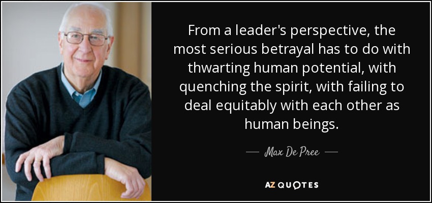 From a leader's perspective, the most serious betrayal has to do with thwarting human potential, with quenching the spirit, with failing to deal equitably with each other as human beings. - Max De Pree
