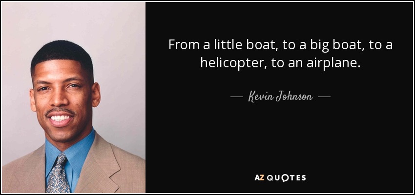 From a little boat, to a big boat, to a helicopter, to an airplane. - Kevin Johnson