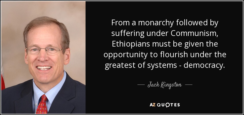 From a monarchy followed by suffering under Communism, Ethiopians must be given the opportunity to flourish under the greatest of systems - democracy. - Jack Kingston