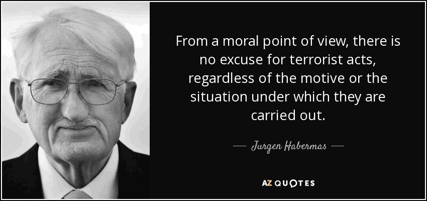 From a moral point of view, there is no excuse for terrorist acts, regardless of the motive or the situation under which they are carried out. - Jurgen Habermas