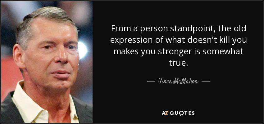 From a person standpoint, the old expression of what doesn't kill you makes you stronger is somewhat true. - Vince McMahon