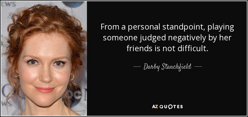 From a personal standpoint, playing someone judged negatively by her friends is not difficult. - Darby Stanchfield