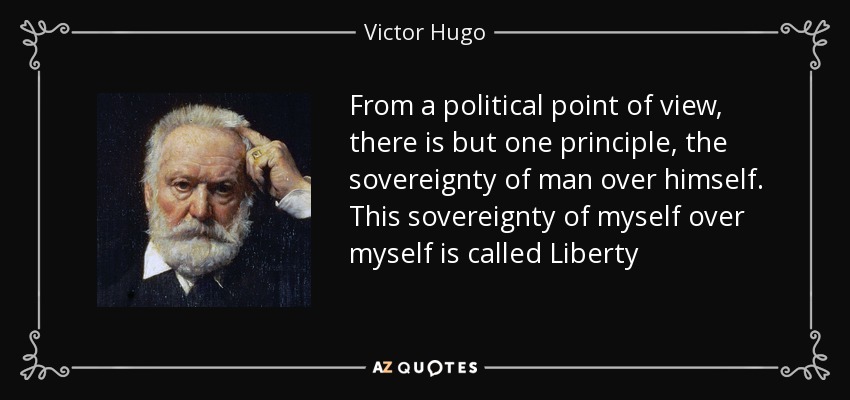 From a political point of view, there is but one principle, the sovereignty of man over himself. This sovereignty of myself over myself is called Liberty - Victor Hugo