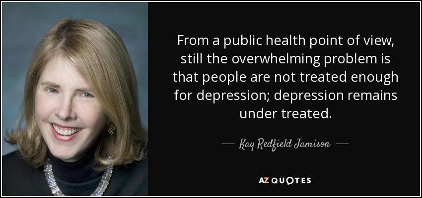 From a public health point of view, still the overwhelming problem is that people are not treated enough for depression; depression remains under treated. - Kay Redfield Jamison