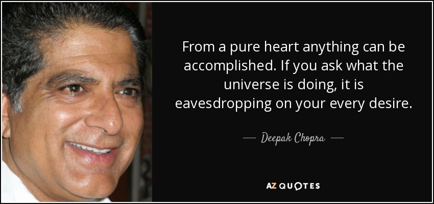 From a pure heart anything can be accomplished. If you ask what the universe is doing, it is eavesdropping on your every desire. - Deepak Chopra