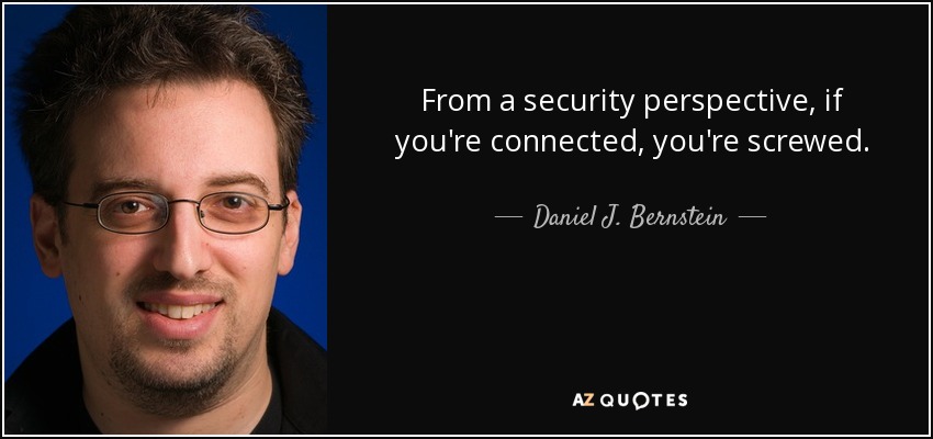 From a security perspective, if you're connected, you're screwed. - Daniel J. Bernstein