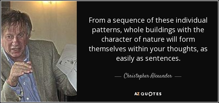 From a sequence of these individual patterns, whole buildings with the character of nature will form themselves within your thoughts, as easily as sentences. - Christopher Alexander