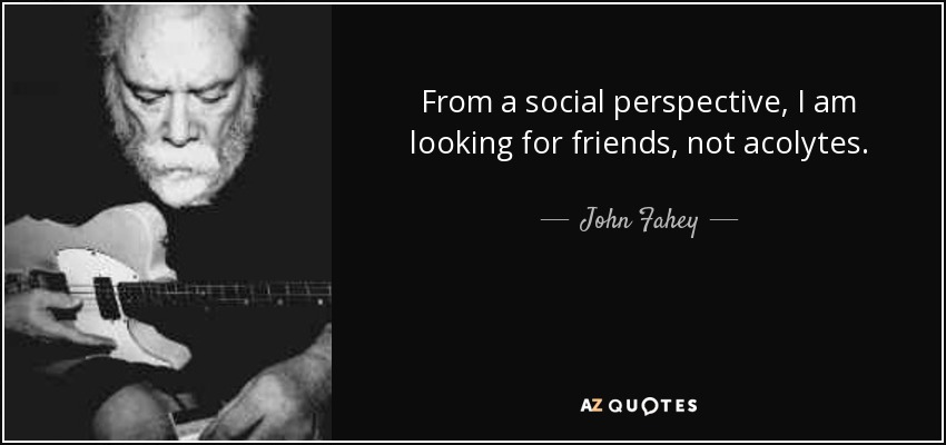 From a social perspective, I am looking for friends, not acolytes. - John Fahey