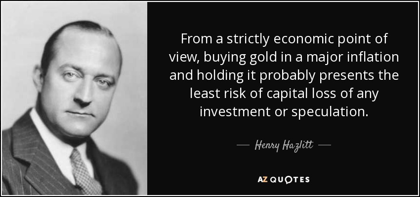 From a strictly economic point of view, buying gold in a major inflation and holding it probably presents the least risk of capital loss of any investment or speculation. - Henry Hazlitt