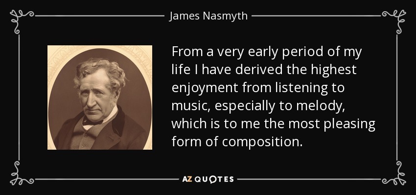 From a very early period of my life I have derived the highest enjoyment from listening to music, especially to melody, which is to me the most pleasing form of composition. - James Nasmyth