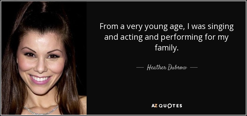 From a very young age, I was singing and acting and performing for my family. - Heather Dubrow