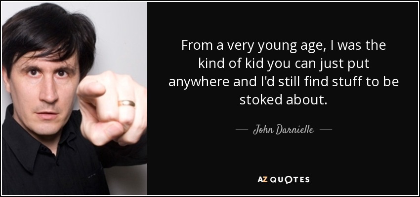 From a very young age, I was the kind of kid you can just put anywhere and I'd still find stuff to be stoked about. - John Darnielle