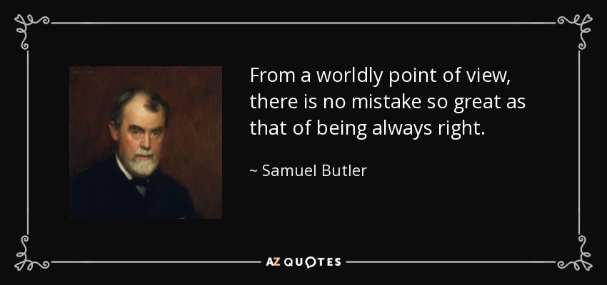From a worldly point of view, there is no mistake so great as that of being always right. - Samuel Butler