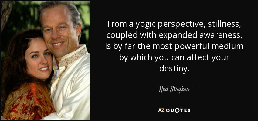 From a yogic perspective, stillness, coupled with expanded awareness, is by far the most powerful medium by which you can affect your destiny. - Rod Stryker