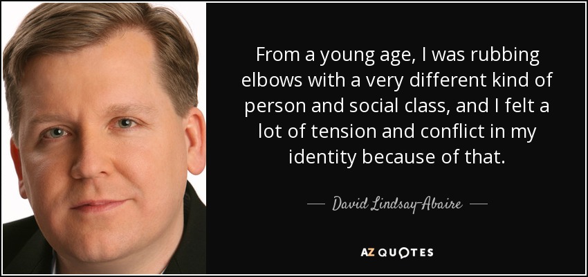 From a young age, I was rubbing elbows with a very different kind of person and social class, and I felt a lot of tension and conflict in my identity because of that. - David Lindsay-Abaire