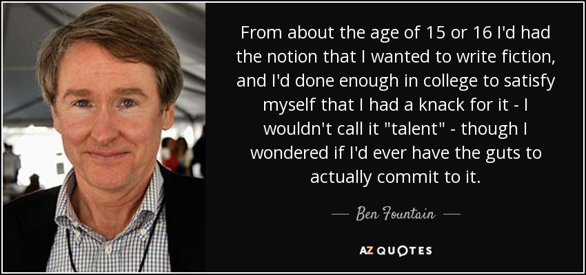 From about the age of 15 or 16 I'd had the notion that I wanted to write fiction, and I'd done enough in college to satisfy myself that I had a knack for it - I wouldn't call it 