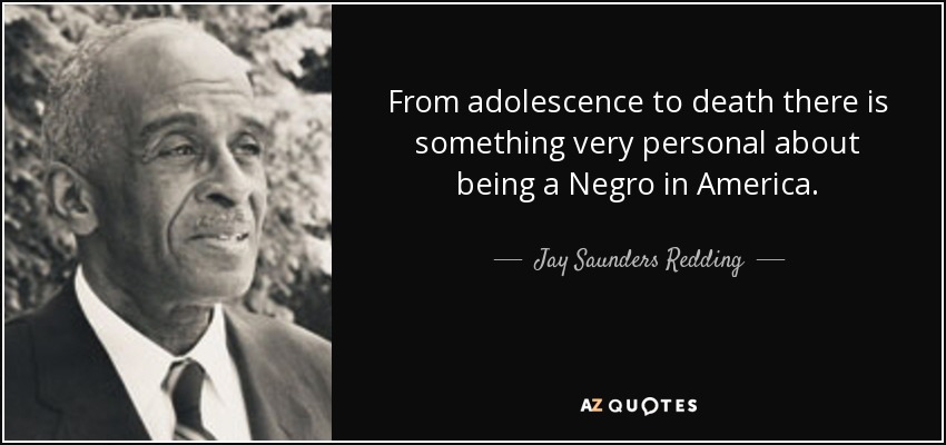 From adolescence to death there is something very personal about being a Negro in America. - Jay Saunders Redding