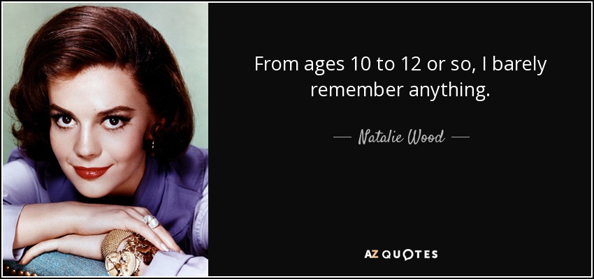 From ages 10 to 12 or so, I barely remember anything. - Natalie Wood