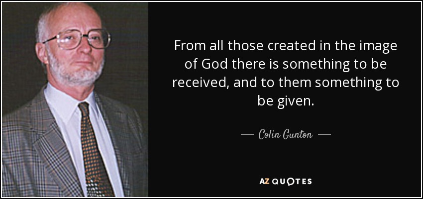 From all those created in the image of God there is something to be received, and to them something to be given. - Colin Gunton