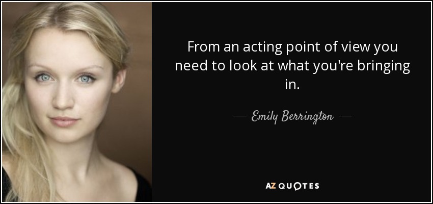 From an acting point of view you need to look at what you're bringing in. - Emily Berrington