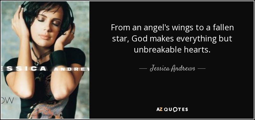 From an angel's wings to a fallen star, God makes everything but unbreakable hearts. - Jessica Andrews