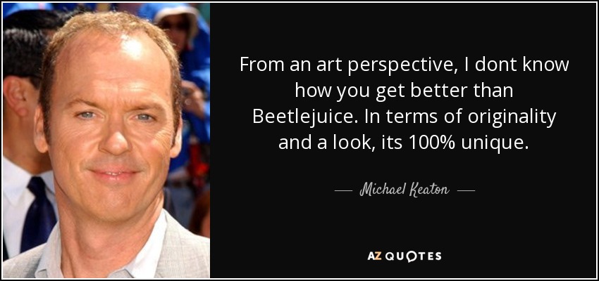 From an art perspective, I dont know how you get better than Beetlejuice. In terms of originality and a look, its 100% unique. - Michael Keaton