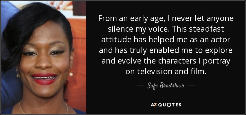 From an early age, I never let anyone silence my voice. This steadfast attitude has helped me as an actor and has truly enabled me to explore and evolve the characters I portray on television and film. - Sufe Bradshaw