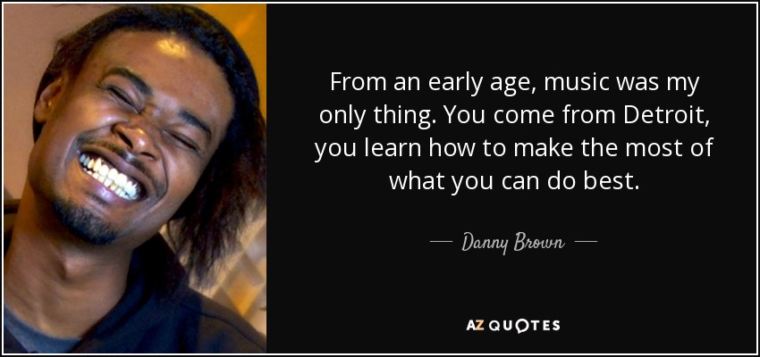 From an early age, music was my only thing. You come from Detroit, you learn how to make the most of what you can do best. - Danny Brown