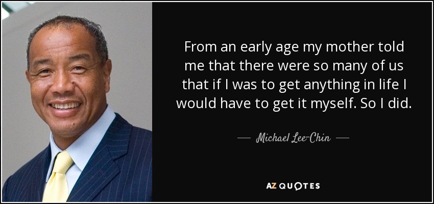 From an early age my mother told me that there were so many of us that if I was to get anything in life I would have to get it myself. So I did. - Michael Lee-Chin