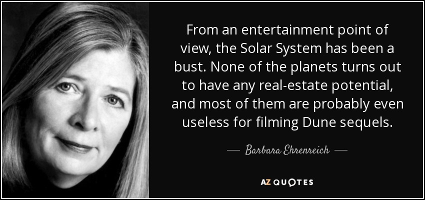 From an entertainment point of view, the Solar System has been a bust. None of the planets turns out to have any real-estate potential, and most of them are probably even useless for filming Dune sequels. - Barbara Ehrenreich