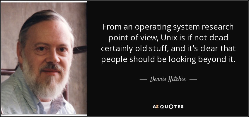 From an operating system research point of view, Unix is if not dead certainly old stuff, and it's clear that people should be looking beyond it. - Dennis Ritchie