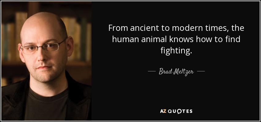 From ancient to modern times, the human animal knows how to find fighting. - Brad Meltzer