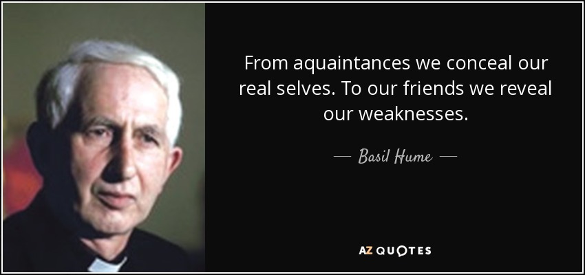 From aquaintances we conceal our real selves. To our friends we reveal our weaknesses. - Basil Hume